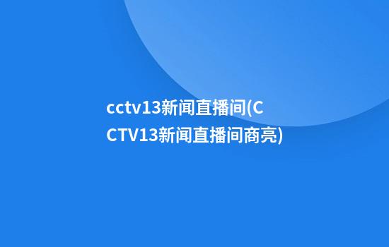 cctv13新闻直播间(CCTV13新闻直播间商亮)