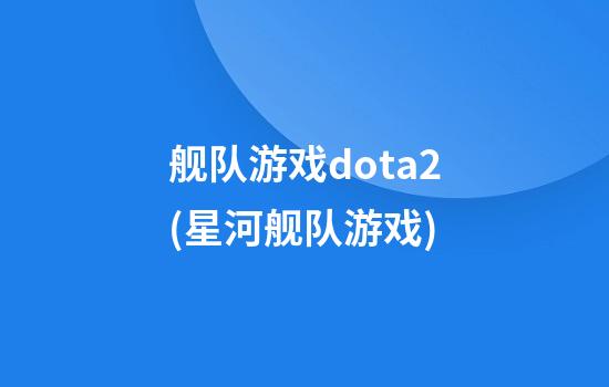 舰队游戏dota2(星河舰队游戏)