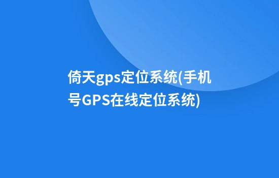 倚天gps定位系统(手机号GPS在线定位系统)