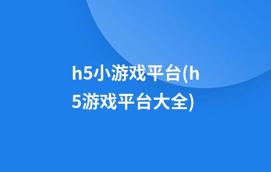 h5小游戏平台(h5游戏平台大全)