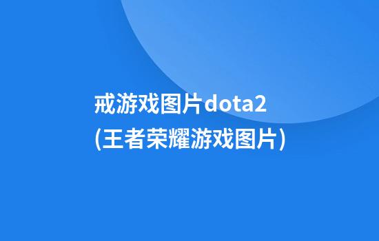 戒游戏图片dota2(王者荣耀游戏图片)