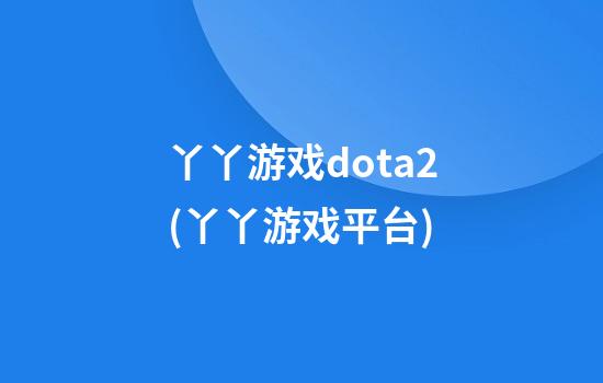 丫丫游戏dota2(丫丫游戏平台)