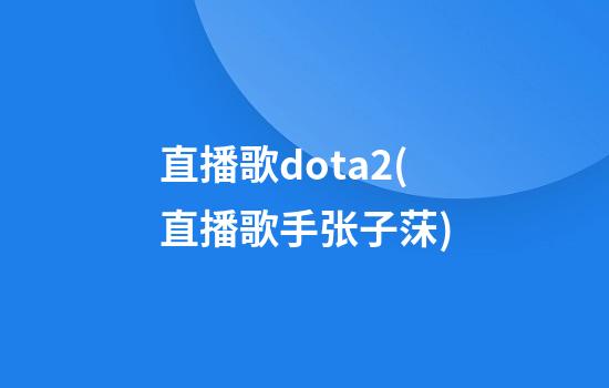 直播歌dota2(直播歌手张子莯)