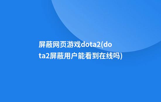 屏蔽网页游戏dota2(dota2屏蔽用户能看到在线吗)