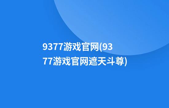 9377游戏官网(9377游戏官网遮天斗尊)