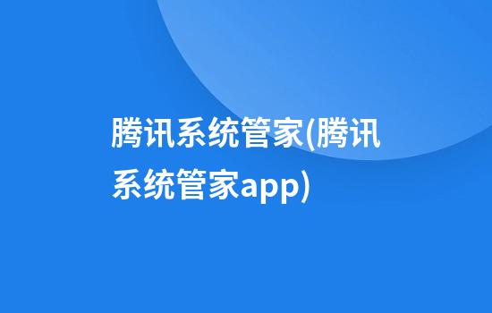 腾讯系统管家(腾讯系统管家app)