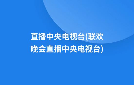 直播中央电视台(联欢晚会直播中央电视台)