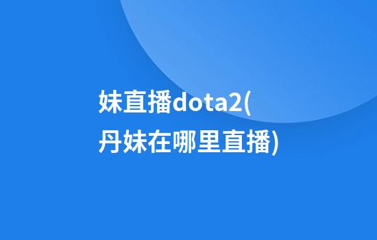 妹直播dota2(丹妹在哪里直播)