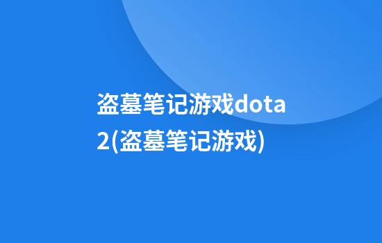 盗墓笔记游戏dota2(盗墓笔记游戏)