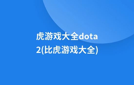 虎游戏大全dota2(比虎游戏大全)