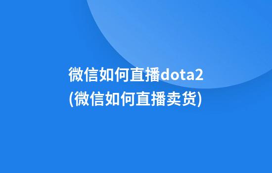 微信如何直播dota2(微信如何直播卖货)