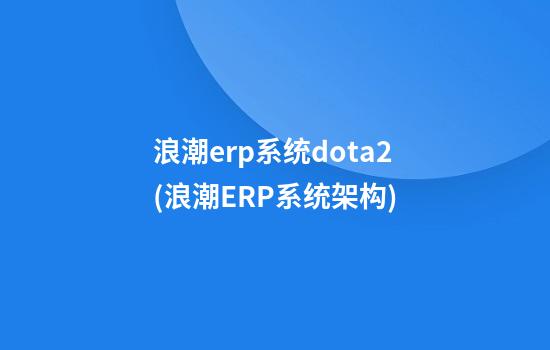 浪潮erp系统dota2(浪潮ERP系统架构)