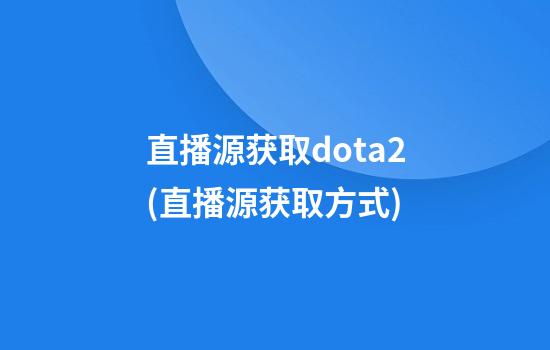 直播源获取dota2(直播源获取方式)