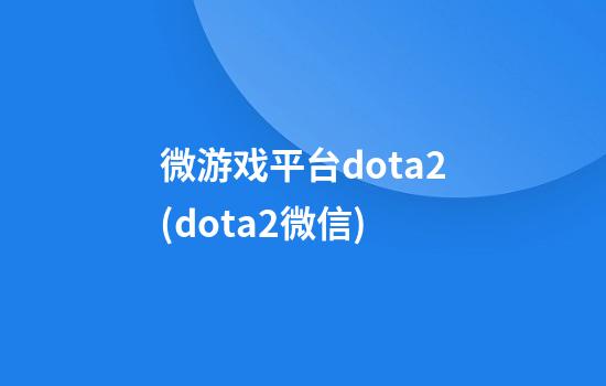 微游戏平台dota2(dota2微信)