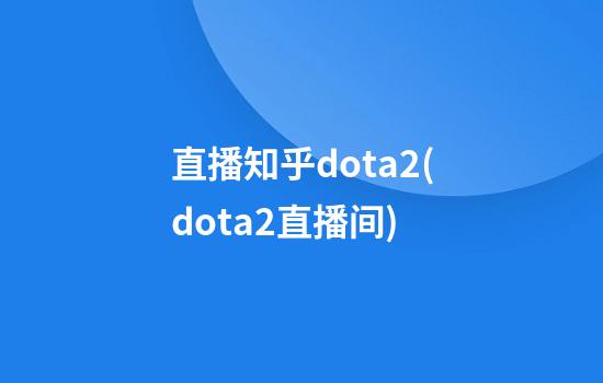 直播知乎dota2(dota2直播间)