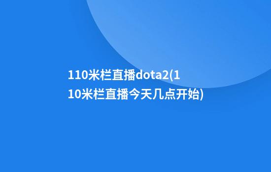 110米栏直播dota2(110米栏直播今天几点开始)