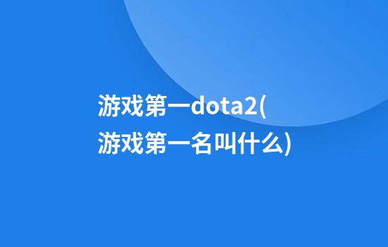 游戏第一dota2(游戏第一名叫什么)