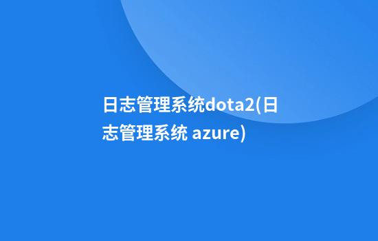 日志管理系统dota2(日志管理系统 azure)