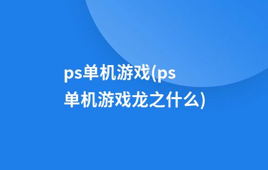 ps单机游戏(ps单机游戏龙之什么)