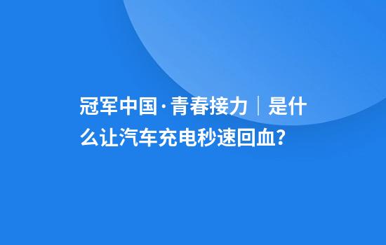 冠军中国·青春接力｜是什么让汽车充电秒速回血？