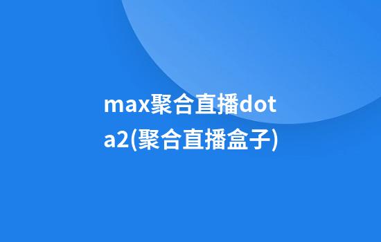 max聚合直播dota2(聚合直播盒子)