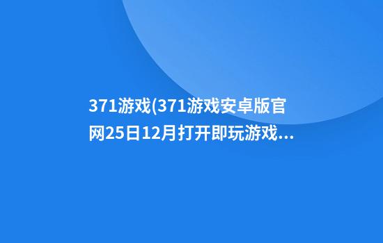 371游戏(371游戏安卓版官网25日12月打开即玩.游戏好大厅.cc)