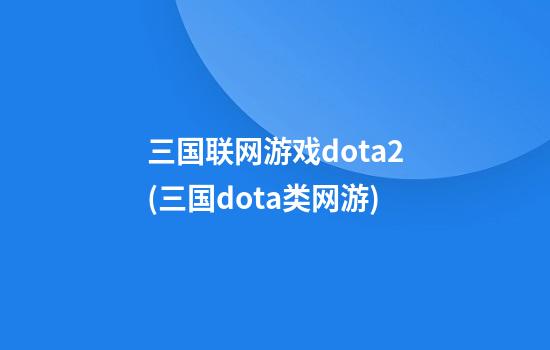 三国联网游戏dota2(三国dota类网游)