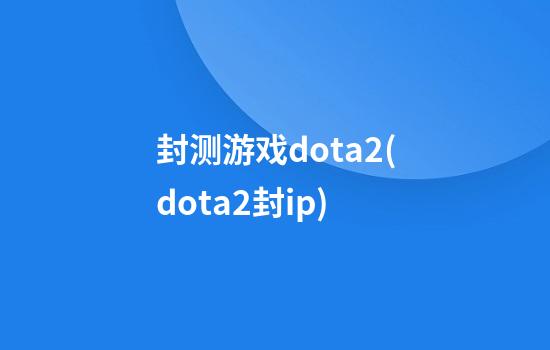 封测游戏dota2(dota2封ip)