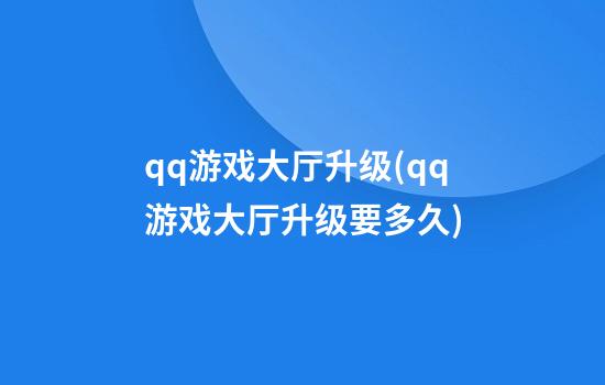 qq游戏大厅升级(qq游戏大厅升级要多久)