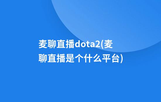 麦聊直播dota2(麦聊直播是个什么平台)