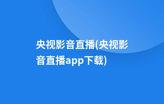 央视影音直播(央视影音直播app下载)