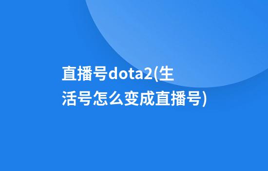 直播号dota2(生活号怎么变成直播号)