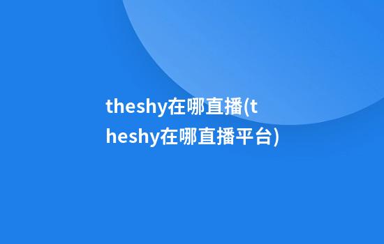 theshy在哪直播(theshy在哪直播平台)