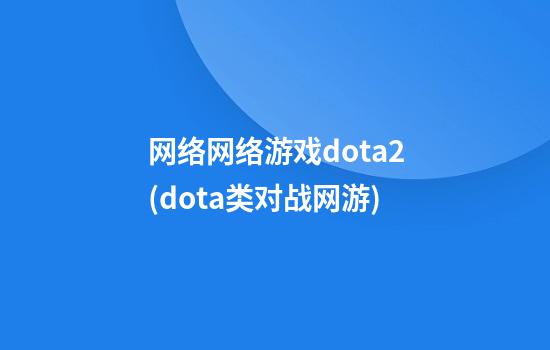 网络网络游戏dota2(dota类对战网游)