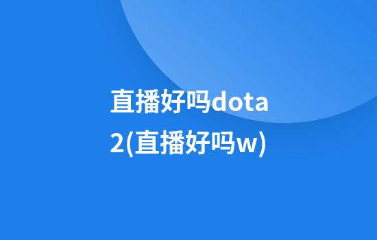 直播好吗dota2(直播好吗w)