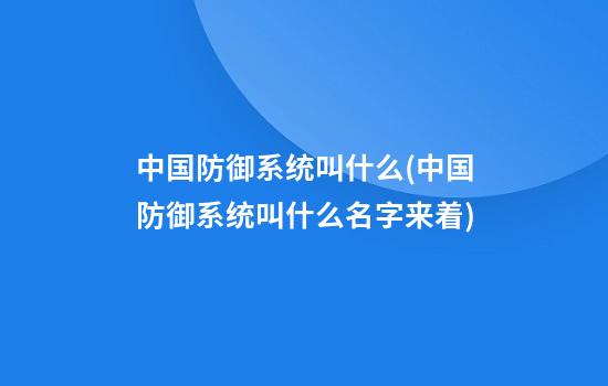 中国防御系统叫什么(中国防御系统叫什么名字来着)