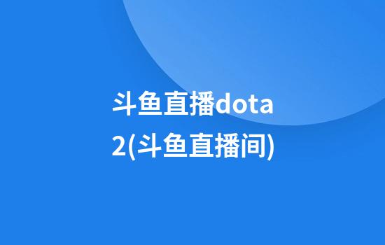 斗鱼直播dota2(斗鱼直播间)