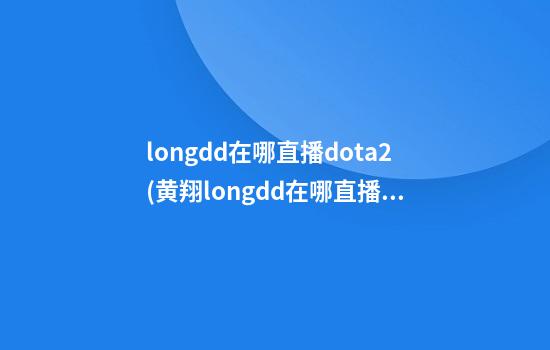 longdd在哪直播dota2(黄翔longdd在哪直播)