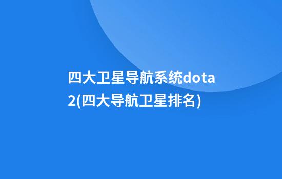 四大卫星导航系统dota2(四大导航卫星排名)