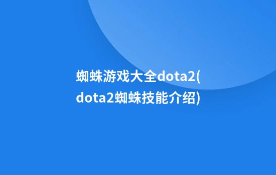 蜘蛛游戏大全dota2(dota2蜘蛛技能介绍)