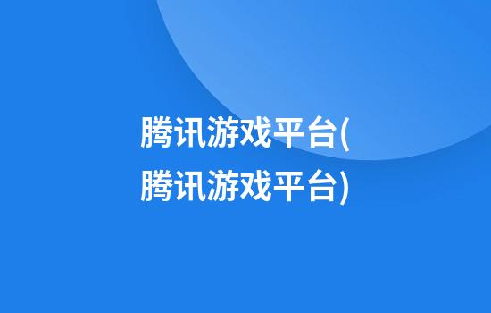 腾讯游戏平台(腾讯游戏平台)