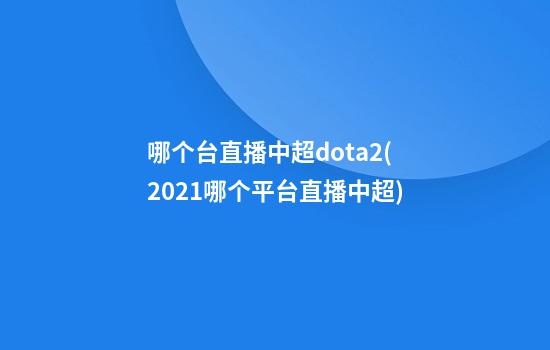 哪个台直播中超dota2(2021哪个平台直播中超)