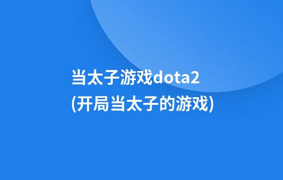 当太子游戏dota2(开局当太子的游戏)