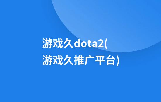 游戏久dota2(游戏久推广平台)