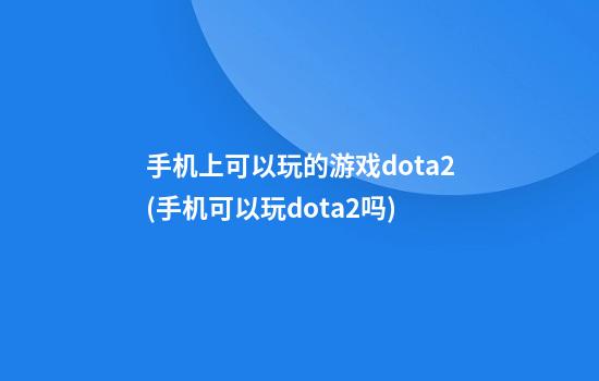 手机上可以玩的游戏dota2(手机可以玩dota2吗?)