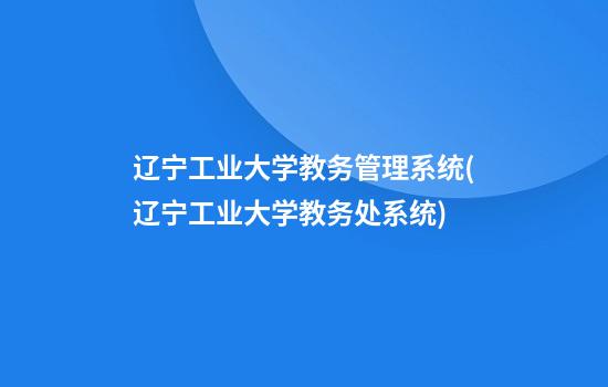 辽宁工业大学教务管理系统(辽宁工业大学教务处系统)