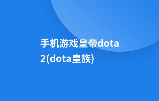 手机游戏皇帝dota2(dota皇族)