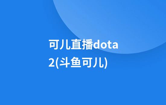 可儿直播dota2(斗鱼可儿)