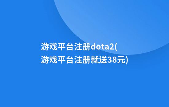 游戏平台注册dota2(游戏平台注册就送38元)