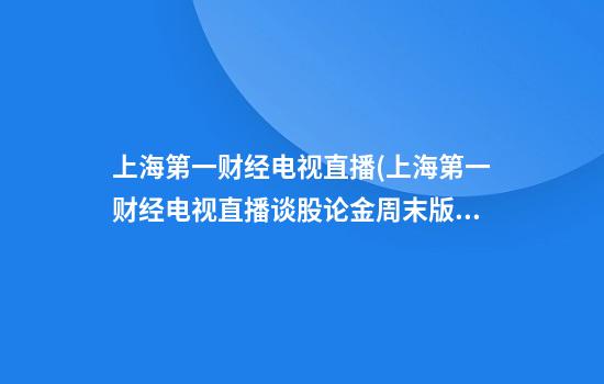 上海第一财经电视直播(上海第一财经电视直播谈股论金周末版)